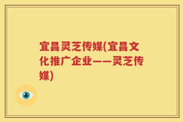 宜昌灵芝传媒(宜昌文化推广企业——灵芝传媒)