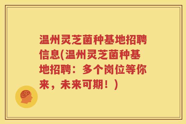 温州灵芝菌种基地招聘信息(温州灵芝菌种基地招聘：多个岗位等你来，未来可期！)