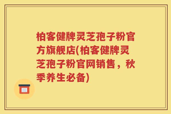 柏客健牌灵芝孢子粉官方旗舰店(柏客健牌灵芝孢子粉官网销售，秋季养生必备)