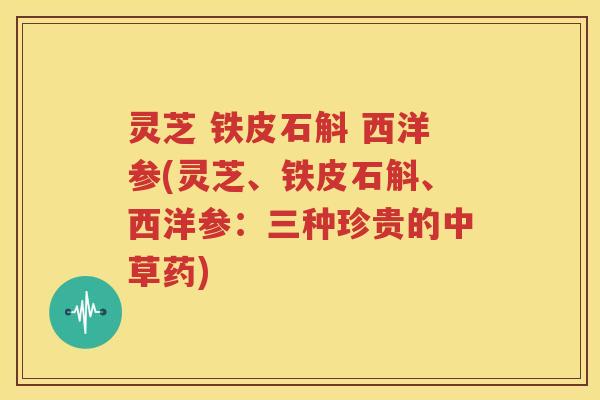 灵芝 铁皮石斛 西洋参(灵芝、铁皮石斛、西洋参：三种珍贵的中草药)