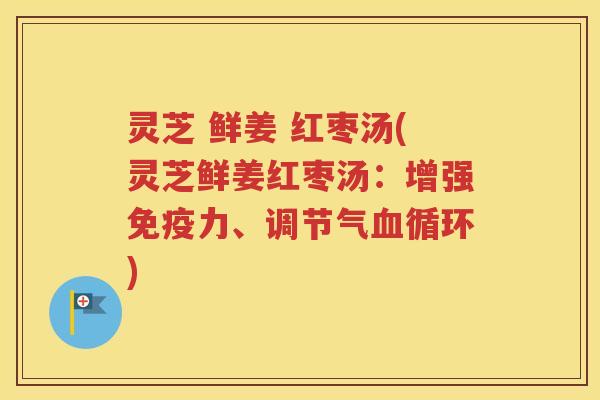 灵芝 鲜姜 红枣汤(灵芝鲜姜红枣汤：增强免疫力、调节气血循环)