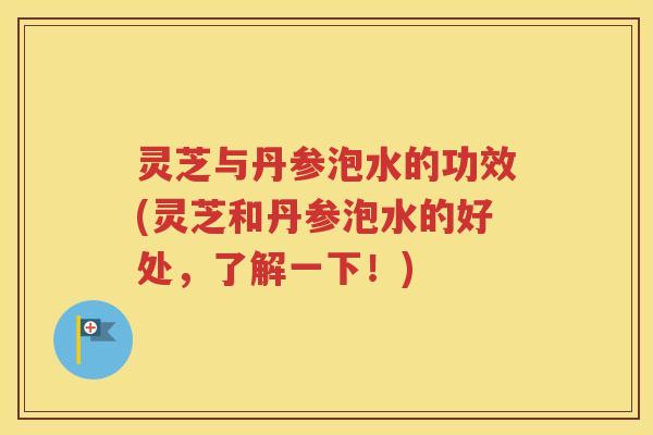 灵芝与丹参泡水的功效(灵芝和丹参泡水的好处，了解一下！)