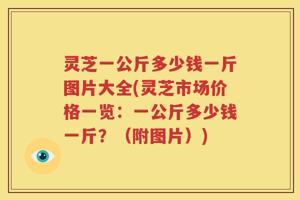 灵芝一公斤多少钱一斤图片大全(灵芝市场价格一览：一公斤多少钱一斤？（附图片）)