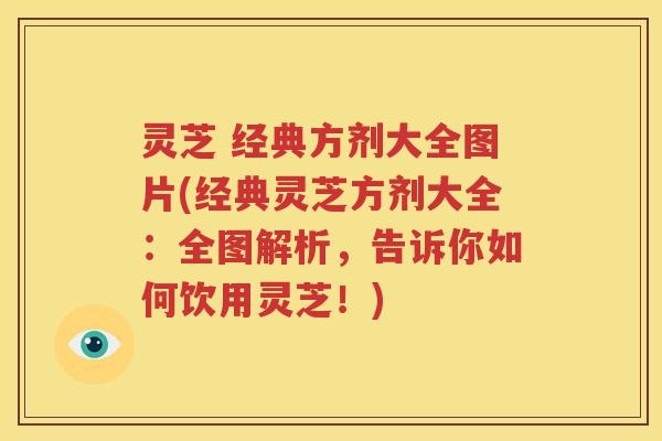 灵芝 经典方剂大全图片(经典灵芝方剂大全：全图解析，告诉你如何饮用灵芝！)