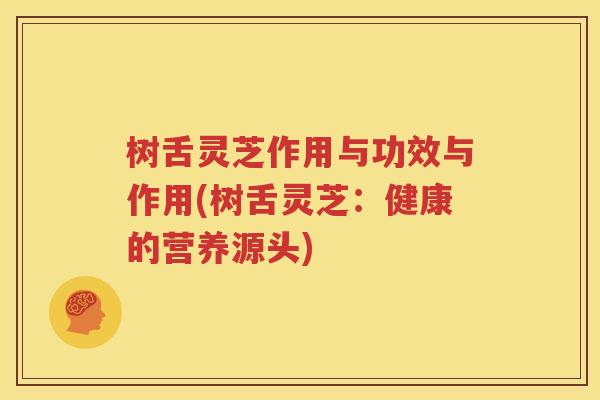 树舌灵芝作用与功效与作用(树舌灵芝：健康的营养源头)