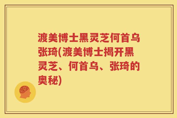 渡美博士黑灵芝何首乌张琦(渡美博士揭开黑灵芝、何首乌、张琦的奥秘)