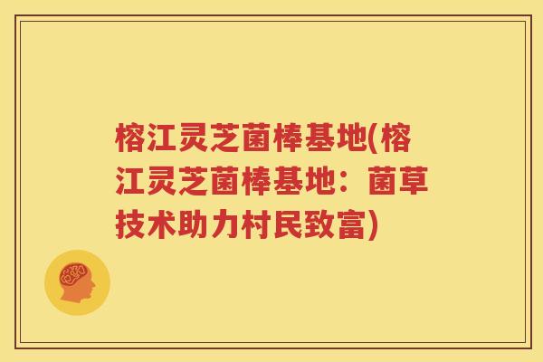 榕江灵芝菌棒基地(榕江灵芝菌棒基地：菌草技术助力村民致富)