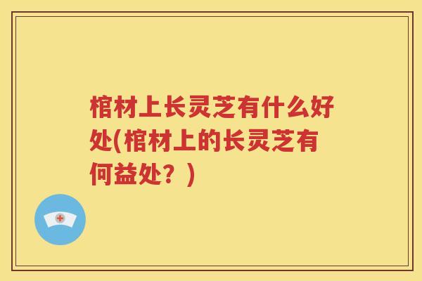 棺材上长灵芝有什么好处(棺材上的长灵芝有何益处？)