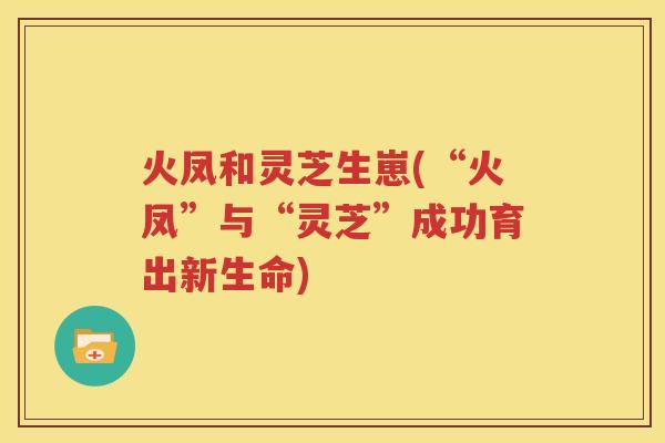 火凤和灵芝生崽(“火凤”与“灵芝”成功育出新生命)