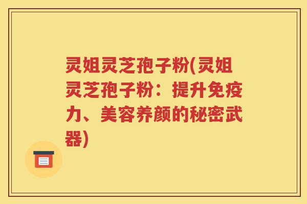 灵姐灵芝孢子粉(灵姐灵芝孢子粉：提升免疫力、美容养颜的秘密武器)