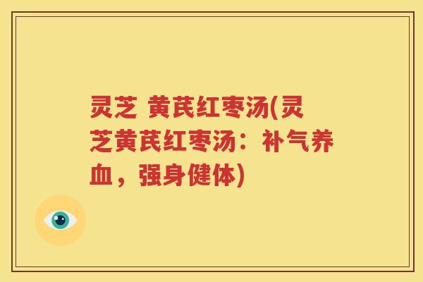 灵芝 黄芪红枣汤(灵芝黄芪红枣汤：补气养血，强身健体)
