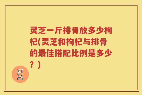 灵芝一斤排骨放多少枸杞(灵芝和枸杞与排骨的最佳搭配比例是多少？)