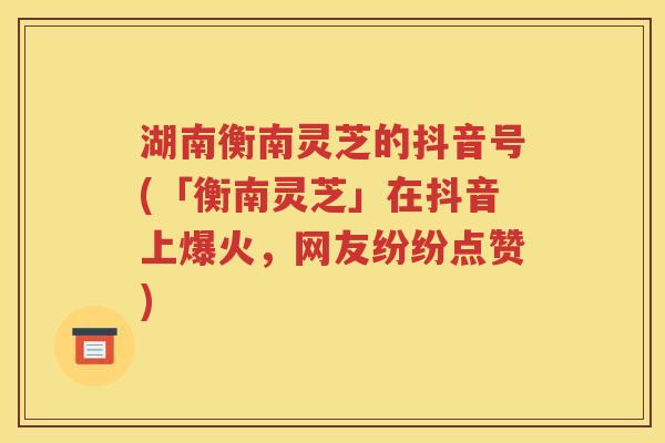 湖南衡南灵芝的抖音号(「衡南灵芝」在抖音上爆火，网友纷纷点赞)