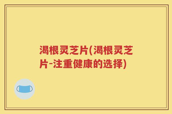 渴根灵芝片(渴根灵芝片-注重健康的选择)