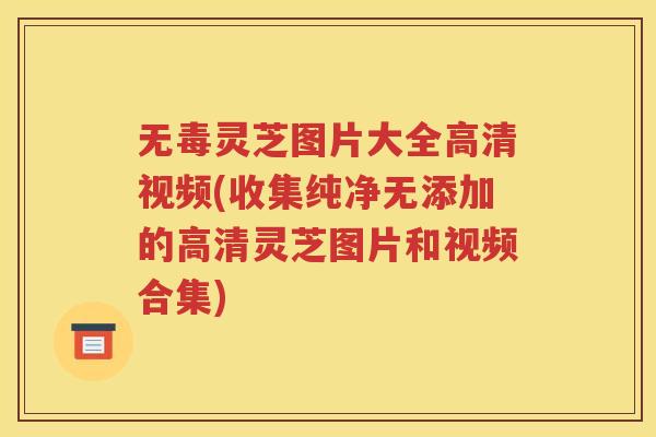 无毒灵芝图片大全高清视频(收集纯净无添加的高清灵芝图片和视频合集)