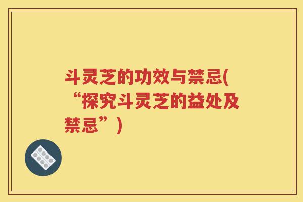 斗灵芝的功效与禁忌(“探究斗灵芝的益处及禁忌”)