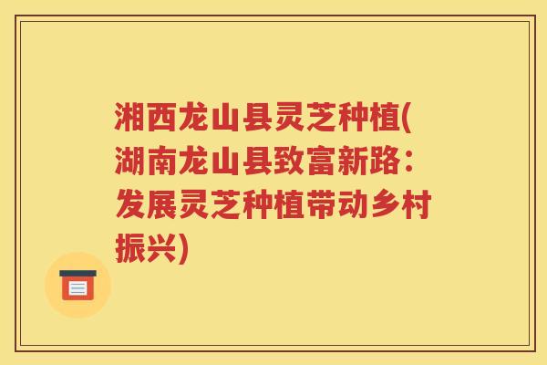 湘西龙山县灵芝种植(湖南龙山县致富新路：发展灵芝种植带动乡村振兴)