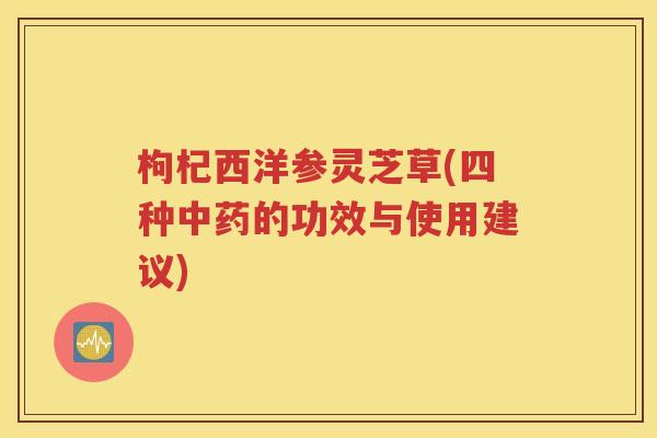 枸杞西洋参灵芝草(四种中药的功效与使用建议)