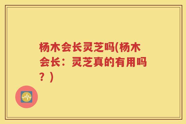 杨木会长灵芝吗(杨木会长：灵芝真的有用吗？)
