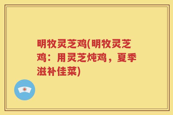 明牧灵芝鸡(明牧灵芝鸡：用灵芝炖鸡，夏季滋补佳菜)