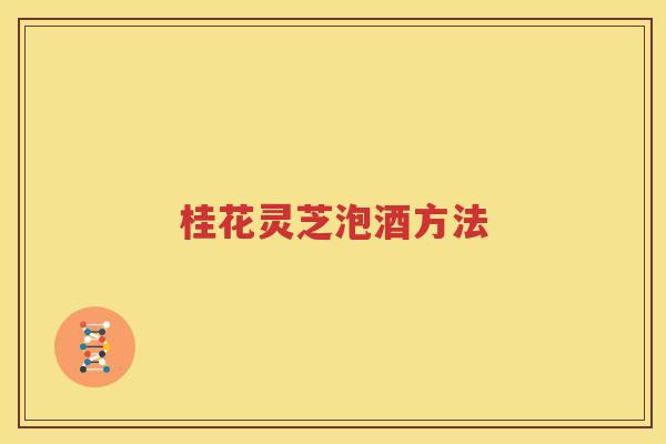 桂花灵芝泡酒方法