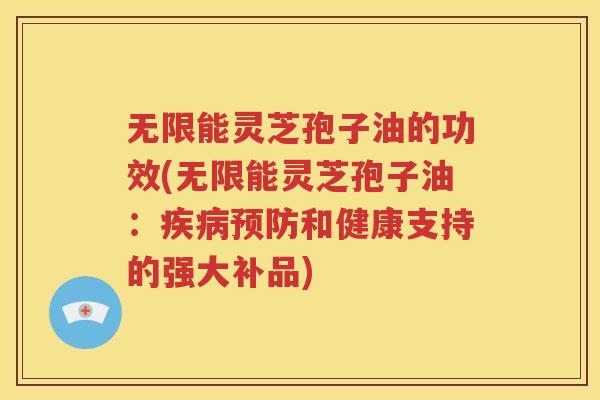 无限能灵芝孢子油的功效(无限能灵芝孢子油：疾病预防和健康支持的强大补品)