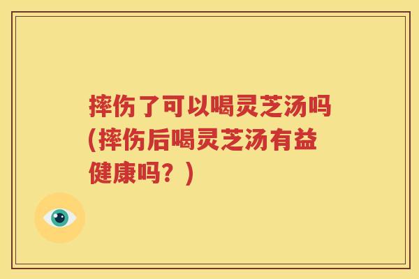 摔伤了可以喝灵芝汤吗(摔伤后喝灵芝汤有益健康吗？)