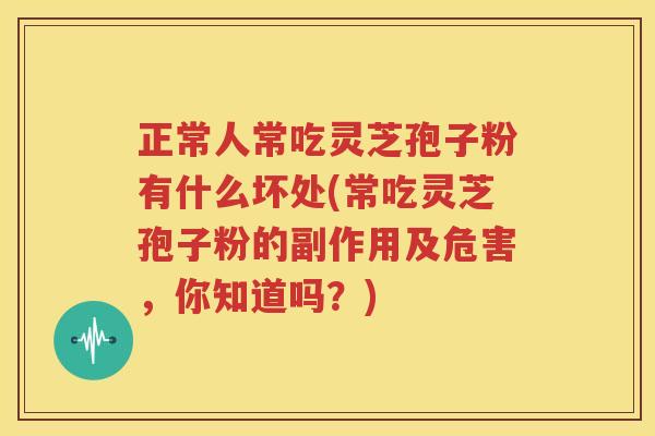 正常人常吃灵芝孢子粉有什么坏处(常吃灵芝孢子粉的副作用及危害，你知道吗？)