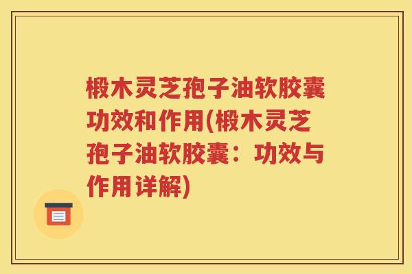 椴木灵芝孢子油软胶囊功效和作用(椴木灵芝孢子油软胶囊：功效与作用详解)