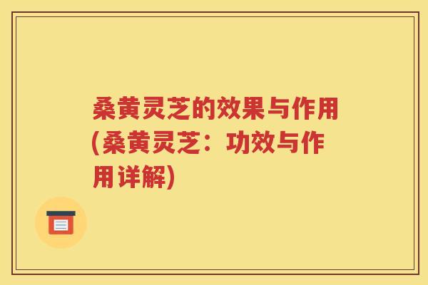 桑黄灵芝的效果与作用(桑黄灵芝：功效与作用详解)