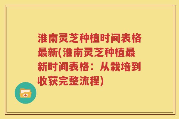 淮南灵芝种植时间表格最新(淮南灵芝种植最新时间表格：从栽培到收获完整流程)
