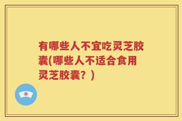 有哪些人不宜吃灵芝胶囊(哪些人不适合食用灵芝胶囊？)