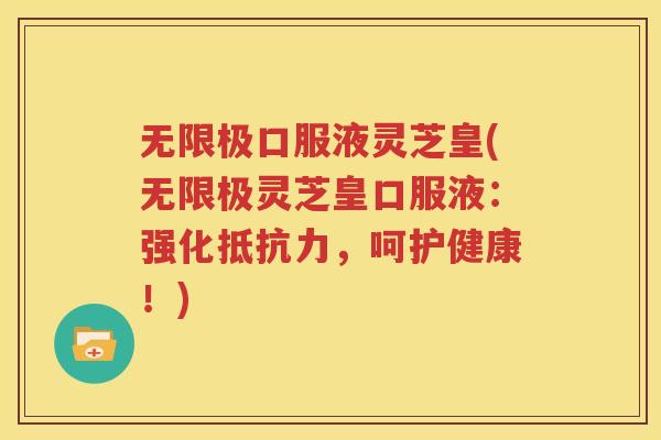 无限极口服液灵芝皇(无限极灵芝皇口服液：强化抵抗力，呵护健康！)