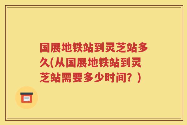 国展地铁站到灵芝站多久(从国展地铁站到灵芝站需要多少时间？)