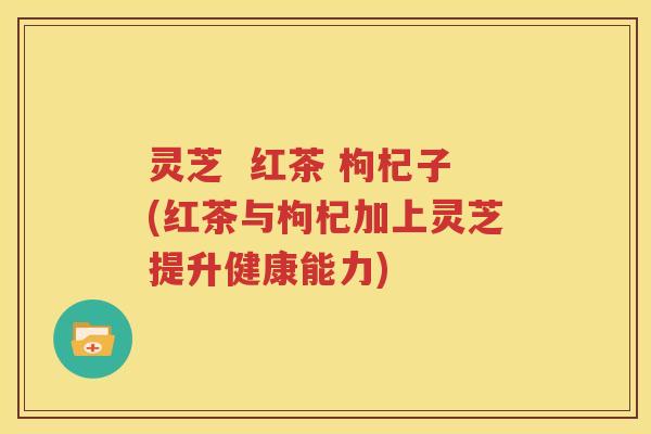 灵芝  红茶 枸杞子(红茶与枸杞加上灵芝提升健康能力)