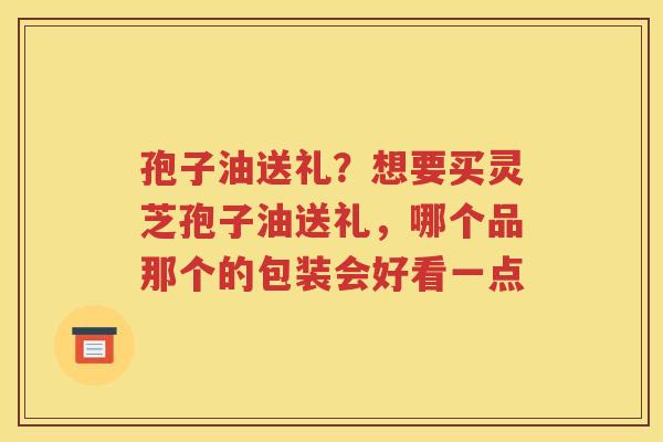 孢子油送礼？想要买灵芝孢子油送礼，哪个品那个的包装会好看一点