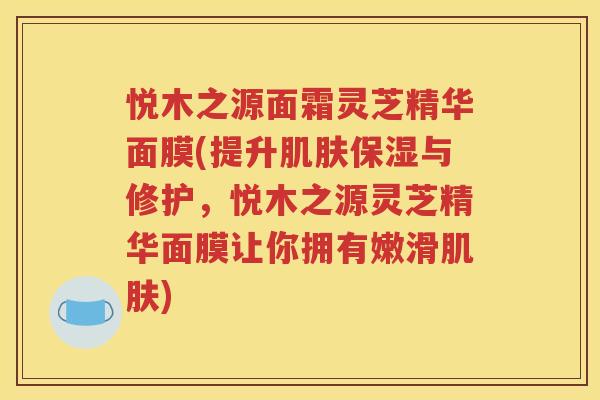 悦木之源面霜灵芝精华面膜(提升肌肤保湿与修护，悦木之源灵芝精华面膜让你拥有嫩滑肌肤)