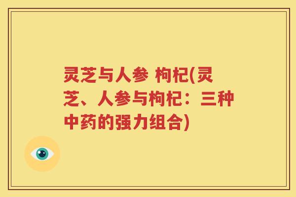 灵芝与人参 枸杞(灵芝、人参与枸杞：三种中药的强力组合)
