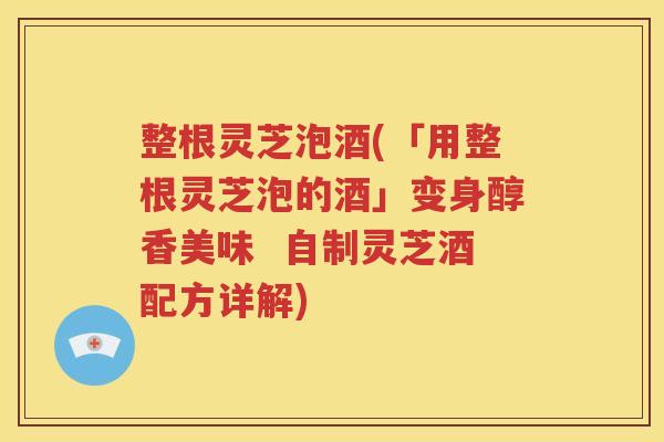 整根灵芝泡酒(「用整根灵芝泡的酒」变身醇香美味  自制灵芝酒配方详解)