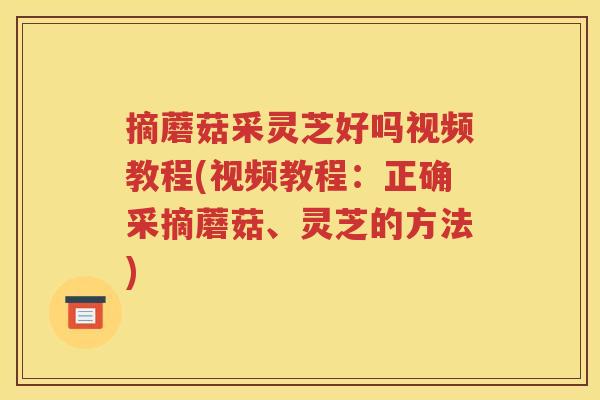 摘蘑菇采灵芝好吗视频教程(视频教程：正确采摘蘑菇、灵芝的方法)
