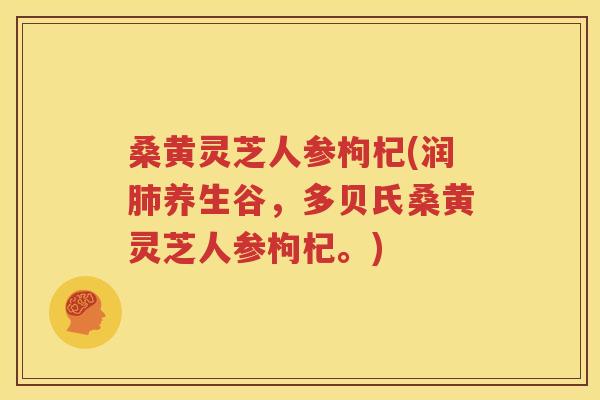 桑黄灵芝人参枸杞(润肺养生谷，多贝氏桑黄灵芝人参枸杞。)
