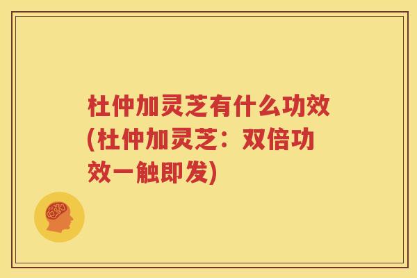 杜仲加灵芝有什么功效(杜仲加灵芝：双倍功效一触即发)