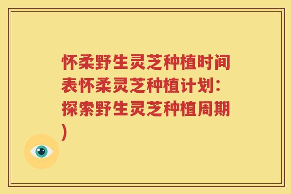 怀柔野生灵芝种植时间表怀柔灵芝种植计划：探索野生灵芝种植周期)