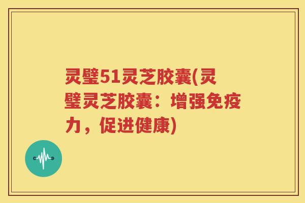 灵璧51灵芝胶囊(灵璧灵芝胶囊：增强免疫力，促进健康)