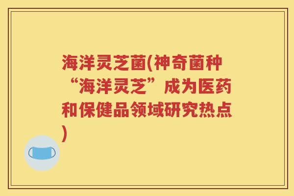 海洋灵芝菌(神奇菌种“海洋灵芝”成为医药和保健品领域研究热点)