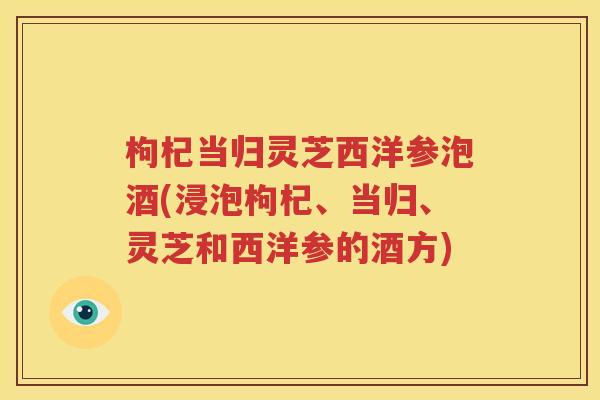 枸杞当归灵芝西洋参泡酒(浸泡枸杞、当归、灵芝和西洋参的酒方)