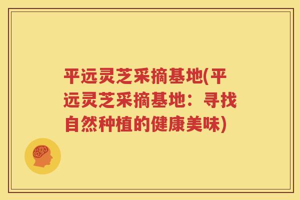 平远灵芝采摘基地(平远灵芝采摘基地：寻找自然种植的健康美味)