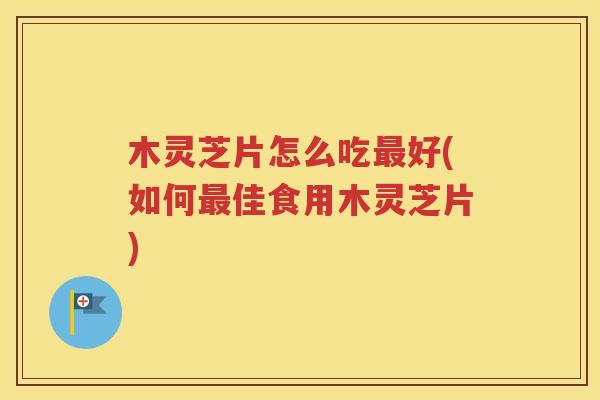 木灵芝片怎么吃最好(如何最佳食用木灵芝片)