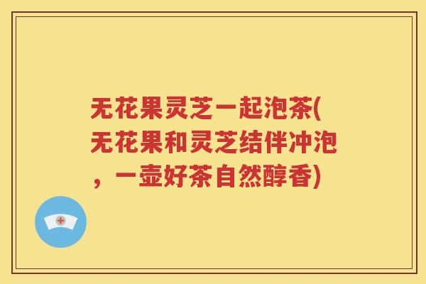 无花果灵芝一起泡茶(无花果和灵芝结伴冲泡，一壶好茶自然醇香)