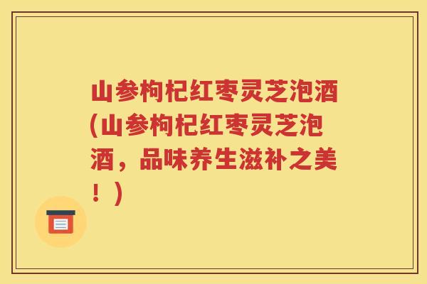 山参枸杞红枣灵芝泡酒(山参枸杞红枣灵芝泡酒，品味养生滋补之美！)